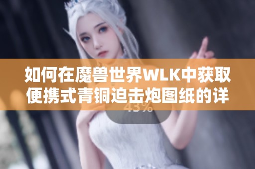 如何在魔兽世界WLK中获取便携式青铜迫击炮图纸的详细攻略和步骤分享