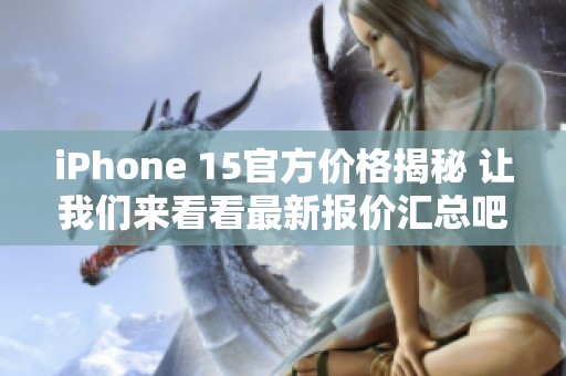 iPhone 15官方价格揭秘 让我们来看看最新报价汇总吧