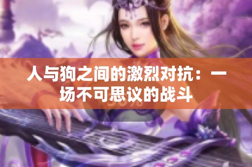 人与狗之间的激烈对抗：一场不可思议的战斗