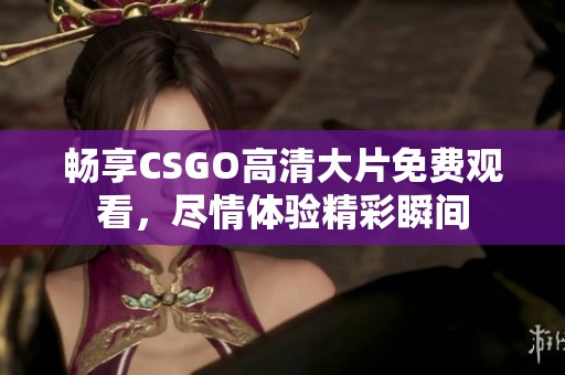 畅享CSGO高清大片免费观看，尽情体验精彩瞬间