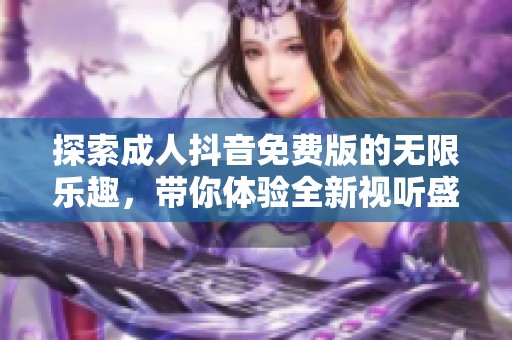 探索成人抖音免费版的无限乐趣，带你体验全新视听盛宴