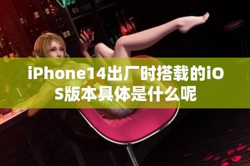 iPhone14出厂时搭载的iOS版本具体是什么呢