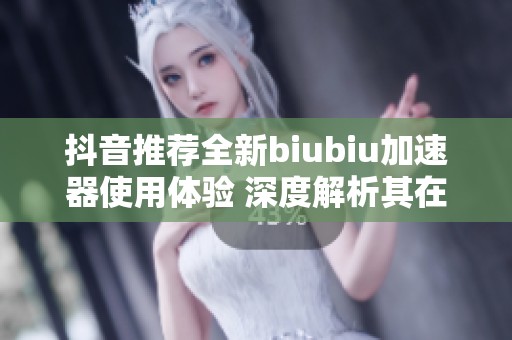 抖音推荐全新biubiu加速器使用体验 深度解析其在社会生活中的影响与作用