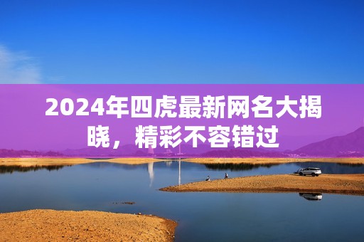 2024年四虎最新网名大揭晓，精彩不容错过