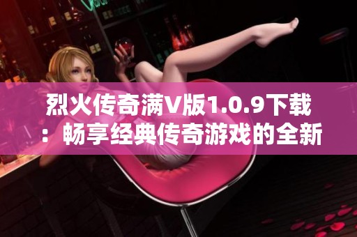 烈火传奇满V版1.0.9下载：畅享经典传奇游戏的全新体验与乐趣