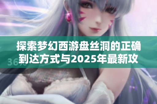 探索梦幻西游盘丝洞的正确到达方式与2025年最新攻略分享