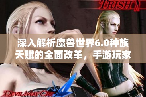 深入解析魔兽世界6.0种族天赋的全面改革，手游玩家不可错过的新变化资讯