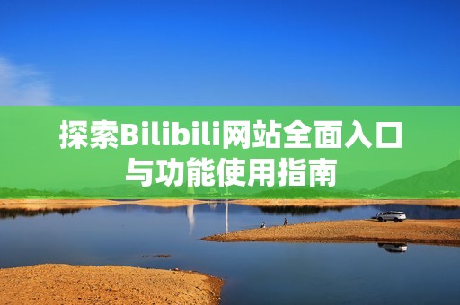 探索Bilibili网站全面入口与功能使用指南