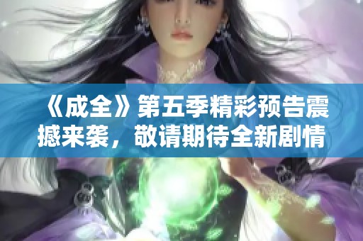 《成全》第五季精彩预告震撼来袭，敬请期待全新剧情发展