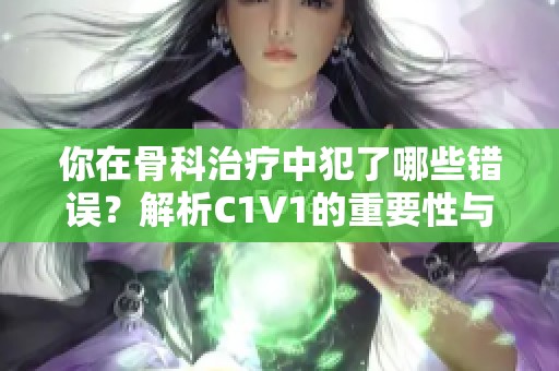 你在骨科治疗中犯了哪些错误？解析C1V1的重要性与常见误区