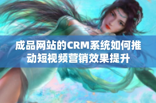 成品网站的CRM系统如何推动短视频营销效果提升