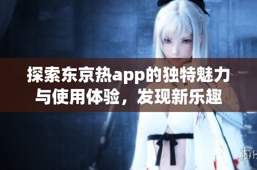 探索东京热app的独特魅力与使用体验，发现新乐趣