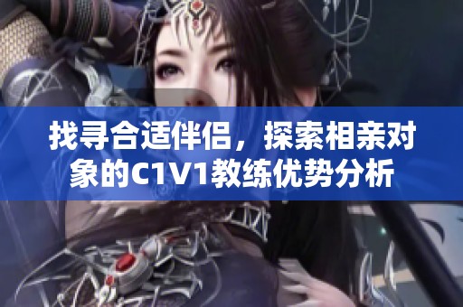 找寻合适伴侣，探索相亲对象的C1V1教练优势分析