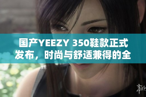 国产YEEZY 350鞋款正式发布，时尚与舒适兼得的全新体验