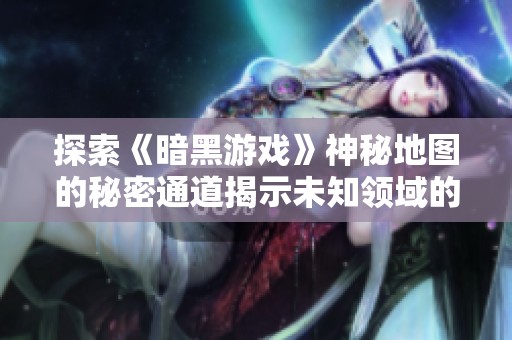 探索《暗黑游戏》神秘地图的秘密通道揭示未知领域的隐藏秘密之旅