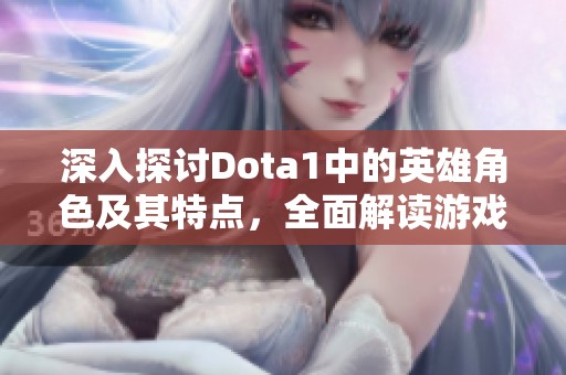 深入探讨Dota1中的英雄角色及其特点，全面解读游戏世界的多样性与策略性