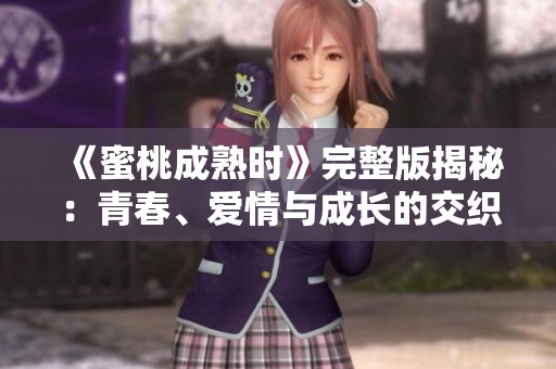《蜜桃成熟时》完整版揭秘：青春、爱情与成长的交织故事