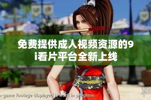 免费提供成人视频资源的9i看片平台全新上线