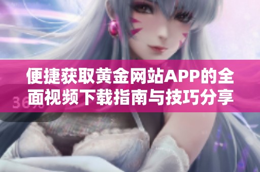 便捷获取黄金网站APP的全面视频下载指南与技巧分享