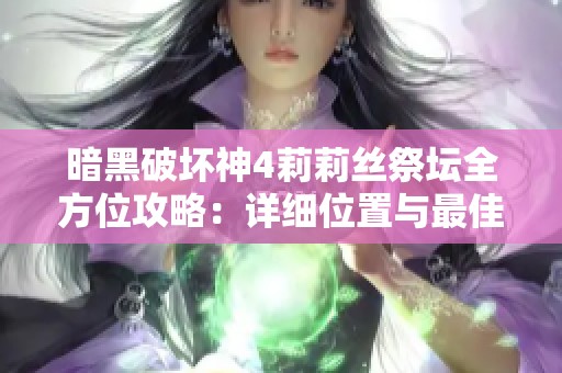 暗黑破坏神4莉莉丝祭坛全方位攻略：详细位置与最佳游戏策略解析