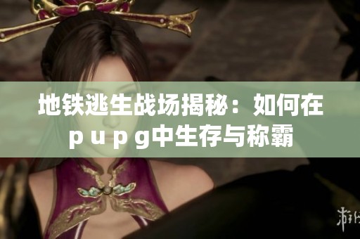 地铁逃生战场揭秘：如何在p u p g中生存与称霸