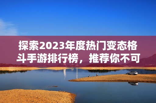 探索2023年度热门变态格斗手游排行榜，推荐你不可错过的精彩游戏攻略与玩法技巧