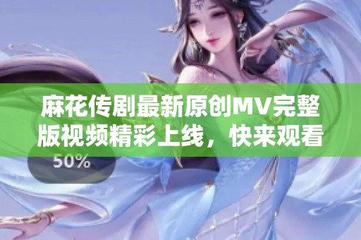 麻花传剧最新原创MV完整版视频精彩上线，快来观看吧！