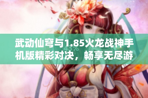 武动仙穹与1.85火龙战神手机版精彩对决，畅享无尽游戏乐趣与刺激体验