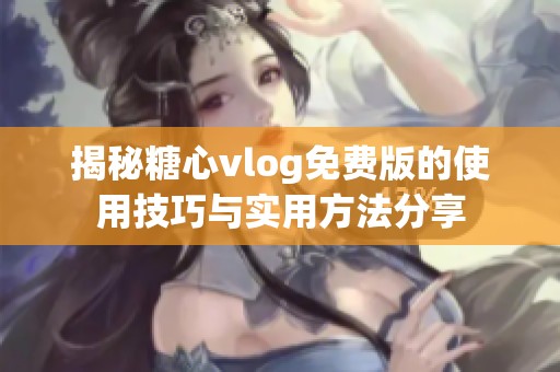 揭秘糖心vlog免费版的使用技巧与实用方法分享