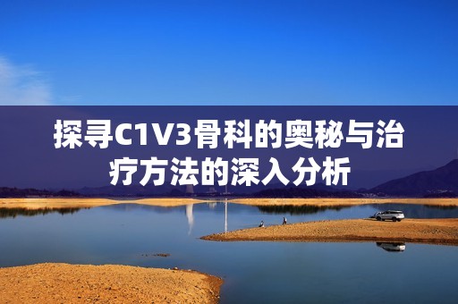 探寻C1V3骨科的奥秘与治疗方法的深入分析