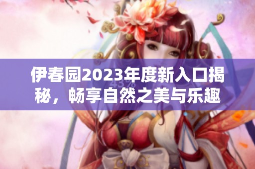 伊春园2023年度新入口揭秘，畅享自然之美与乐趣