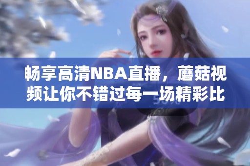 畅享高清NBA直播，蘑菇视频让你不错过每一场精彩比赛