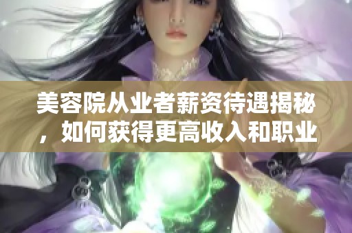 美容院从业者薪资待遇揭秘，如何获得更高收入和职业发展？