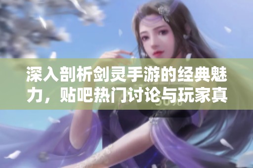 深入剖析剑灵手游的经典魅力，贴吧热门讨论与玩家真实反馈揭秘游戏趣味性和精彩之处
