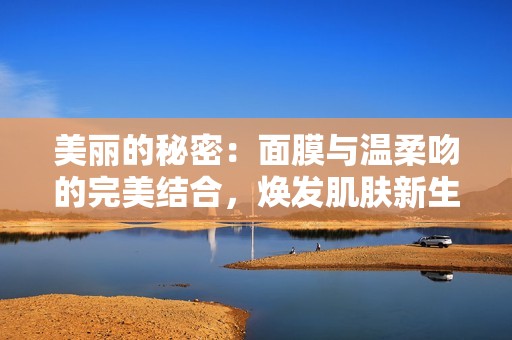 美丽的秘密：面膜与温柔吻的完美结合，焕发肌肤新生