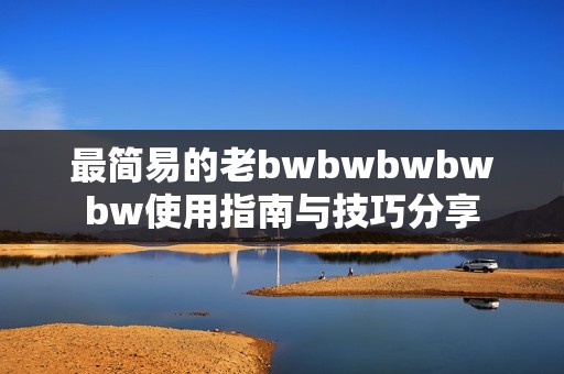 最简易的老bwbwbwbwbw使用指南与技巧分享