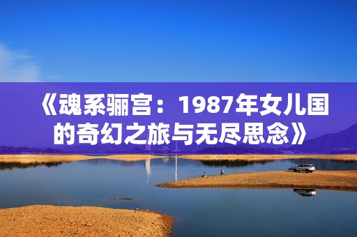 《魂系骊宫：1987年女儿国的奇幻之旅与无尽思念》