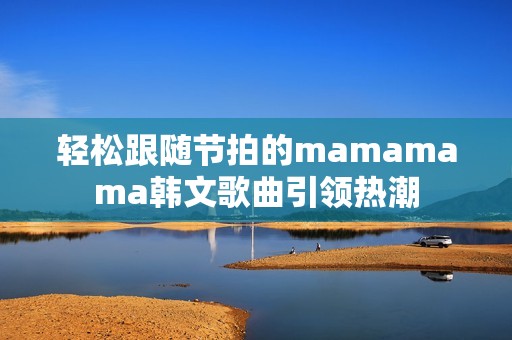 轻松跟随节拍的mamamama韩文歌曲引领热潮