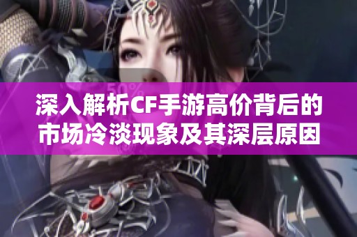 深入解析CF手游高价背后的市场冷淡现象及其深层原因探讨