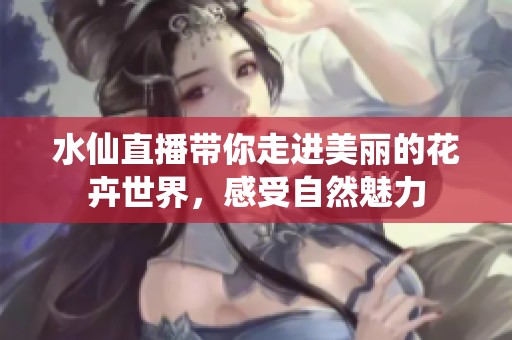 水仙直播带你走进美丽的花卉世界，感受自然魅力