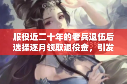 服役近二十年的老兵退伍后选择逐月领取退役金，引发网友纷纷赞叹与羡慕