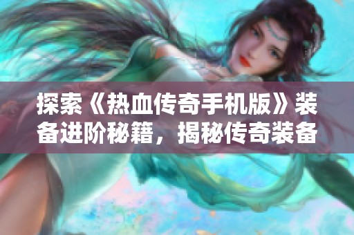 探索《热血传奇手机版》装备进阶秘籍，揭秘传奇装备进阶背后的秘密与技巧