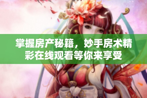 掌握房产秘籍，妙手房术精彩在线观看等你来享受