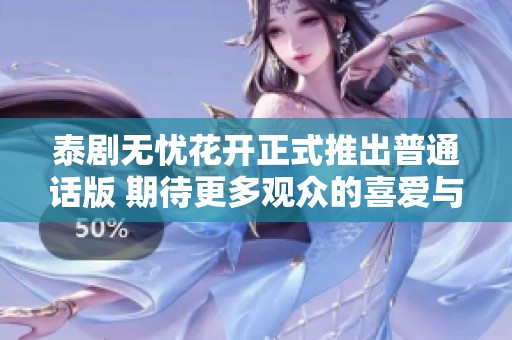 泰剧无忧花开正式推出普通话版 期待更多观众的喜爱与关注