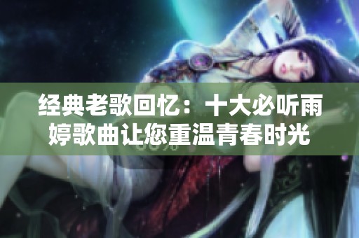 经典老歌回忆：十大必听雨婷歌曲让您重温青春时光