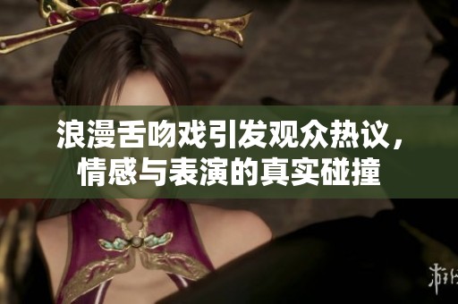 浪漫舌吻戏引发观众热议，情感与表演的真实碰撞