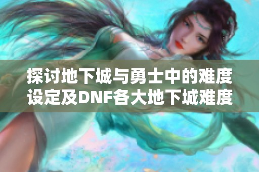 探讨地下城与勇士中的难度设定及DNF各大地下城难度之间的差异分析