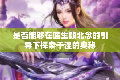 是否能够在医生顾北念的引导下探索干湿的奥秘