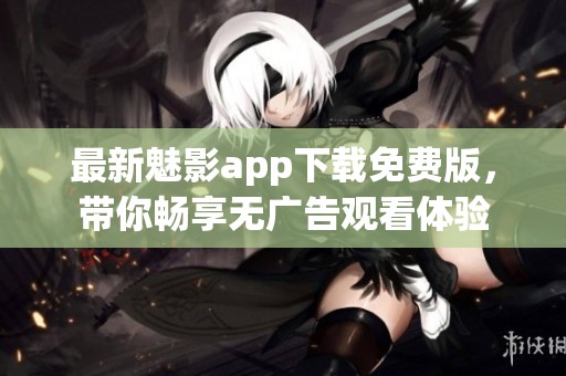 最新魅影app下载免费版，带你畅享无广告观看体验