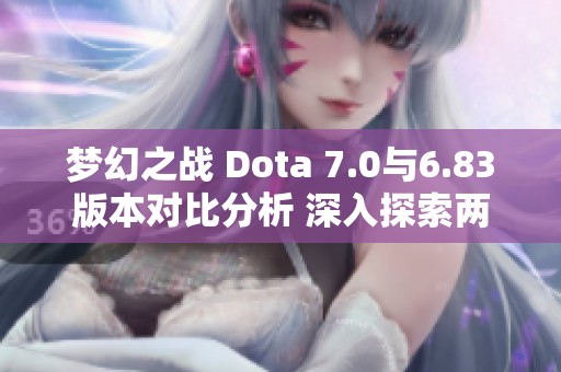 梦幻之战 Dota 7.0与6.83版本对比分析 深入探索两者特点与变化